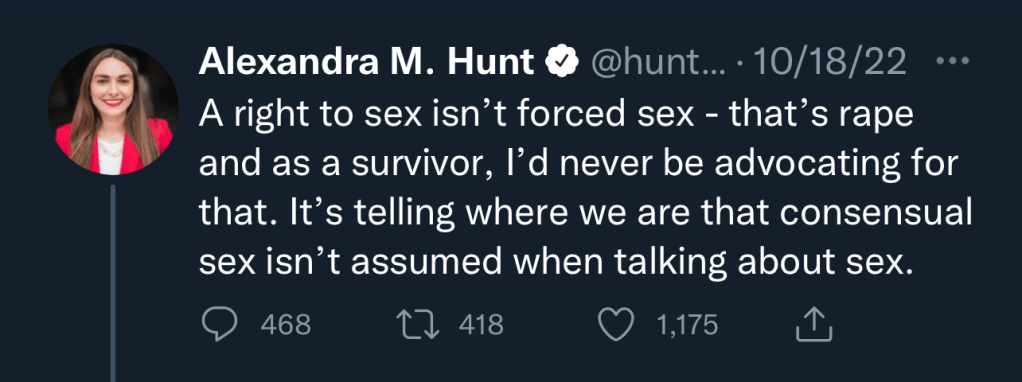 A tweet written by Alexandra Hunt that reads, “A right to sex isn’t forced sex - that’s rape and as a survivor, I’d never be advocating for that. It’s telling where we are that consensual sex isn’t assumed when talking about sex.”